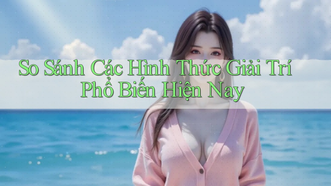 So sánh các hình thức giải trí phổ biến hiện nay So sánh các hình thức giải trí phổ biến hiện nay