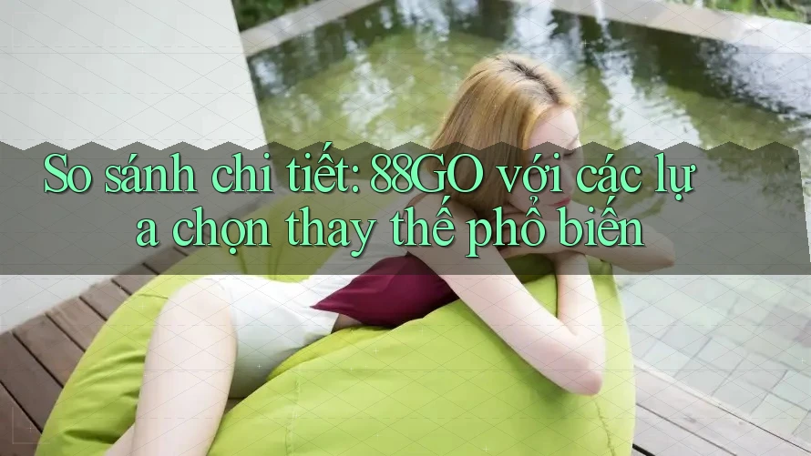 So sánh chi tiết 88go với các lựa chọn thay thế phổ biến So sánh chi tiết 88go với các lựa chọn thay thế phổ biến