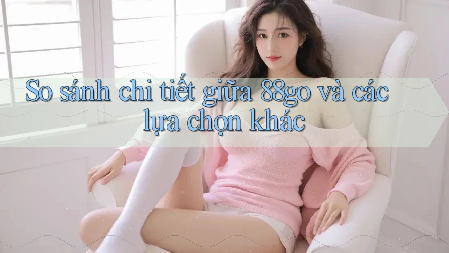So sánh chi tiết giữa 88go và các lựa chọn khác