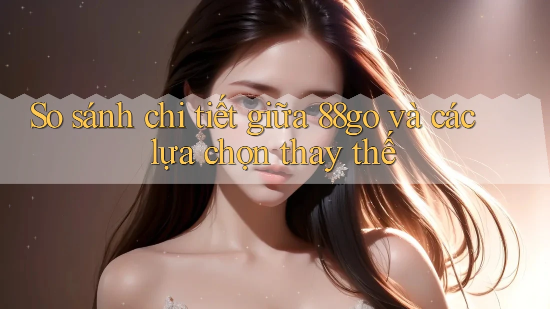 So sánh chi tiết giữa 88go và các lựa chọn thay thế So sánh chi tiết giữa 88go và các lựa chọn thay thế
