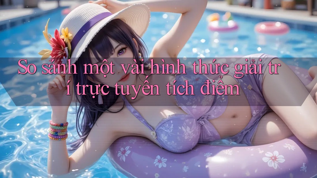 So sánh một vài hình thức giải trí trực tuyến tích điểm
