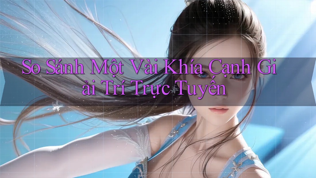 So Sánh Một Vài Khía Cạnh Giải Trí Trực Tuyến