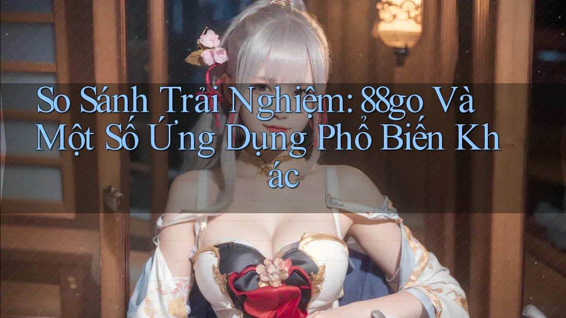 So Sánh Trải Nghiệm: 88go Và Một Số Ứng Dụng Phổ Biến Khác So Sánh Trải Nghiệm: 88go Và Một Số Ứng Dụng Phổ Biến Khác
