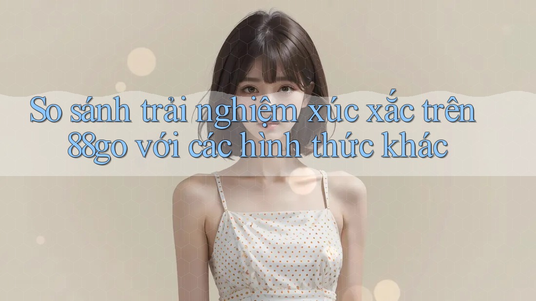 So sánh trải nghiệm xúc xắc trên 88go với các hình thức khác So sánh trải nghiệm xúc xắc trên 88go với các hình thức khác