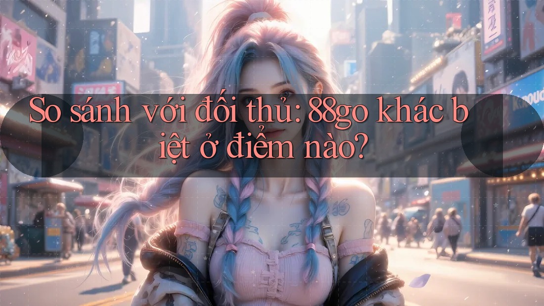 So sánh với đối thủ: 88go khác biệt ở điểm nào?