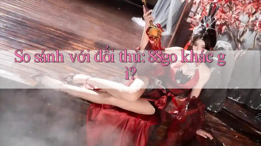 So sánh với đối thủ: 88go khác gì? So sánh với đối thủ: 88go khác gì?