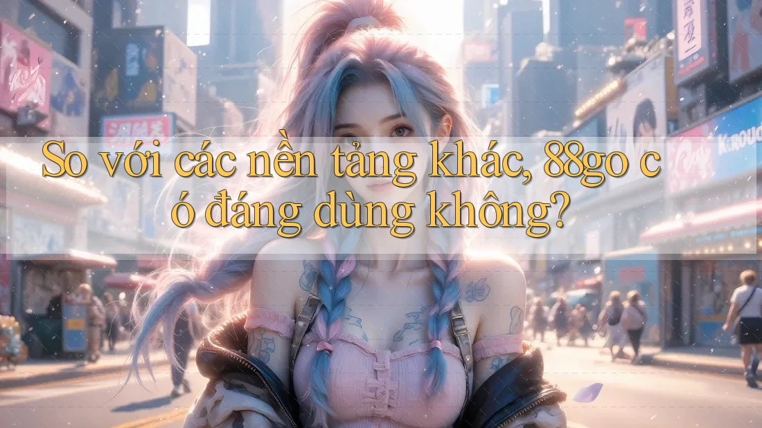 So với các nền tảng khác, 88go có đáng dùng không?
