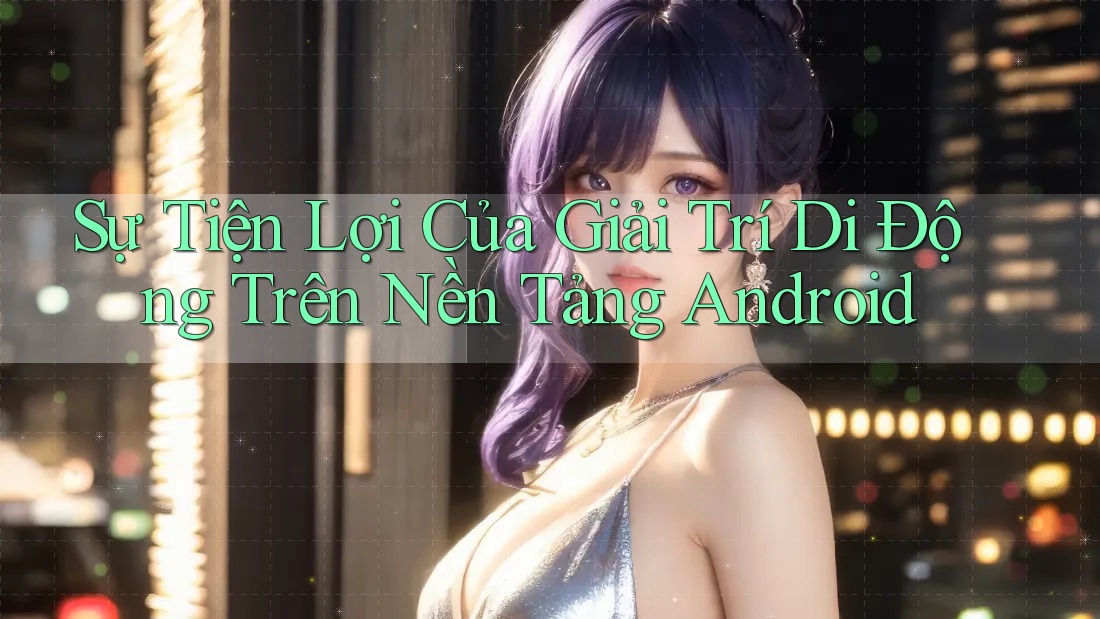 Sự Tiện Lợi Của Giải Trí Di Động Trên Nền Tảng Android Sự Tiện Lợi Của Giải Trí Di Động Trên Nền Tảng Android