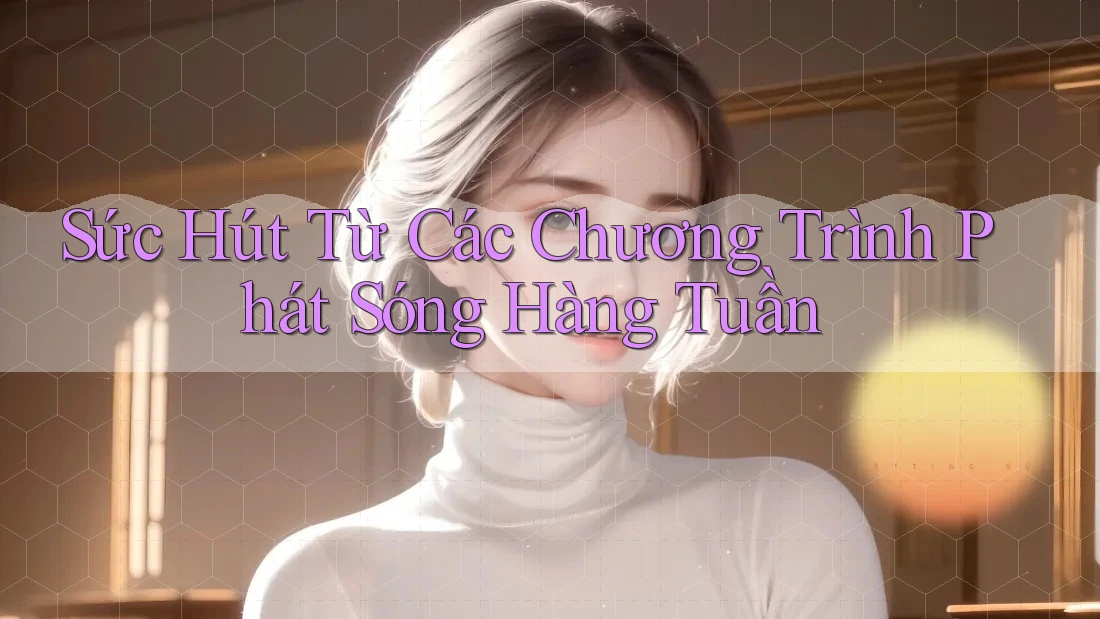 Sức Hút Từ Các Chương Trình Phát Sóng Hàng Tuần Sức Hút Từ Các Chương Trình Phát Sóng Hàng Tuần