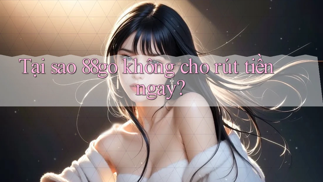 Tại sao 88go không cho rút tiền ngay? Tại sao 88go không cho rút tiền ngay?