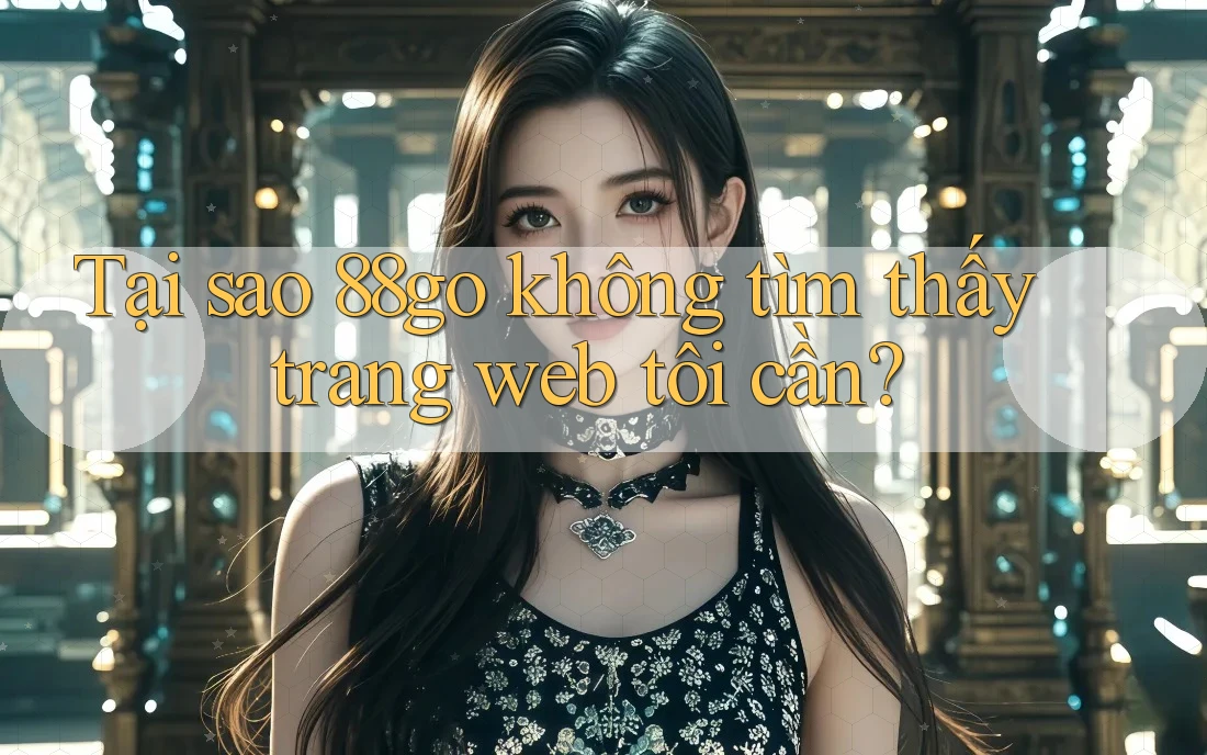 Tại sao 88go không tìm thấy trang web tôi cần? Tại sao 88go không tìm thấy trang web tôi cần?