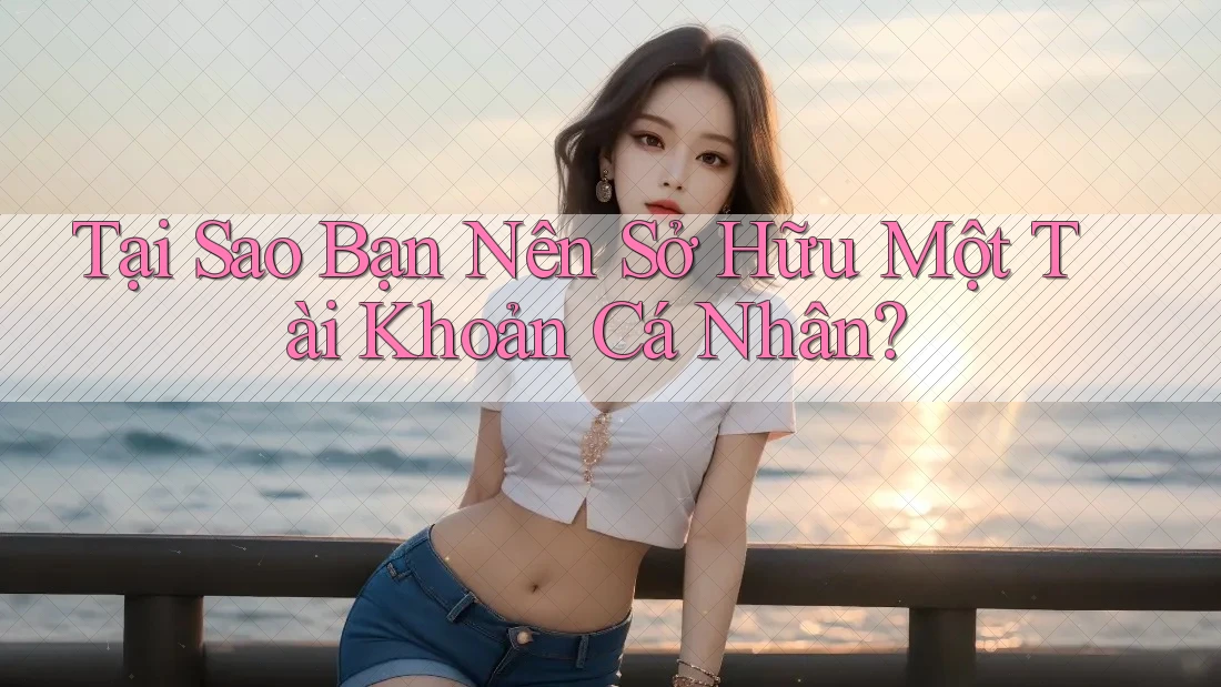 Tại Sao Bạn Nên Sở Hữu Một Tài Khoản Cá Nhân? Tại Sao Bạn Nên Sở Hữu Một Tài Khoản Cá Nhân?