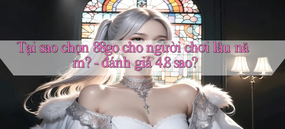 Tại sao chọn 88go cho người chơi lâu năm   đánh giá 4.8 sao