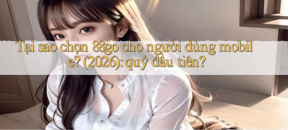 Tại sao chọn 88go cho người dùng mobile (2026) quý đầu tiên