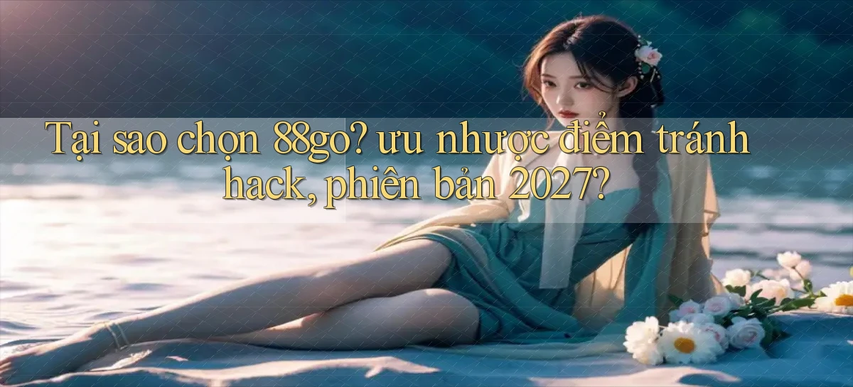 Tại sao chọn 88go ưu nhược điểm tránh hack, phiên bản 2027