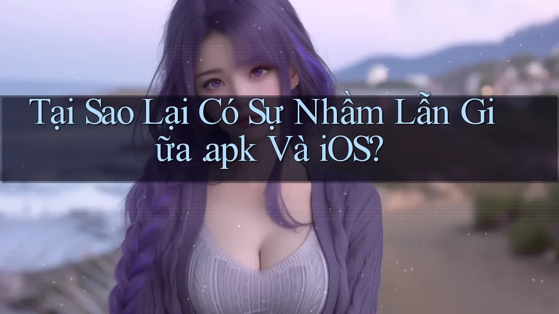 Tại Sao Lại Có Sự Nhầm Lẫn Giữa “APK” Và iOS?