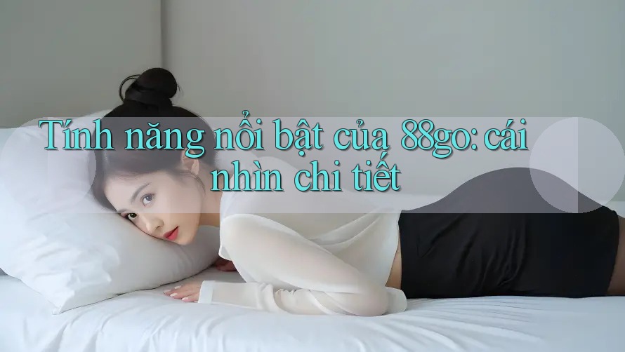 Tính năng nổi bật của 88go: cái nhìn chi tiết Tính năng nổi bật của 88go: cái nhìn chi tiết