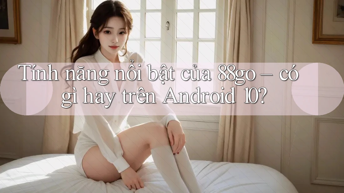 Tính năng nổi bật của 88go – có gì hay trên Android 10? Tính năng nổi bật của 88go – có gì hay trên Android 10?