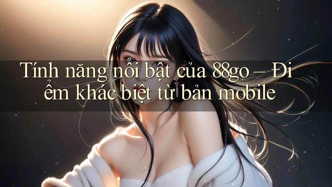 Tính năng nổi bật của 88go – Điểm khác biệt từ bản mobile Tính năng nổi bật của 88go – Điểm khác biệt từ bản mobile