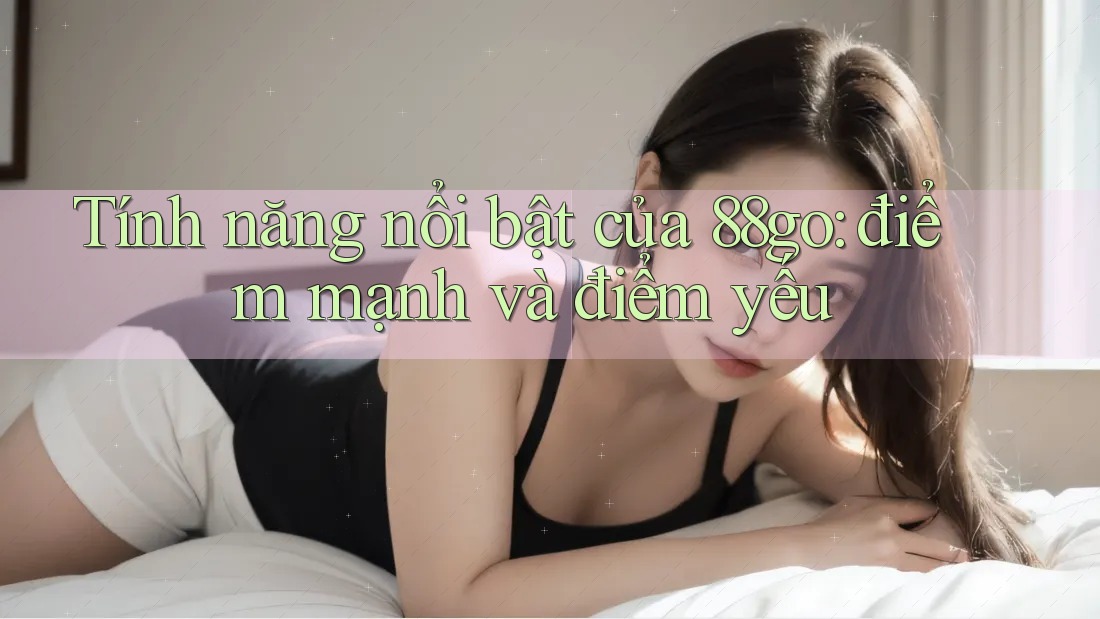Tính năng nổi bật của 88go: điểm mạnh và điểm yếu Tính năng nổi bật của 88go: điểm mạnh và điểm yếu