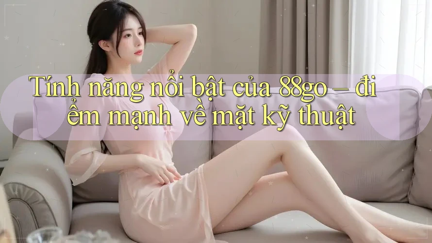 Tính năng nổi bật của 88go – điểm mạnh về mặt kỹ thuật Tính năng nổi bật của 88go – điểm mạnh về mặt kỹ thuật