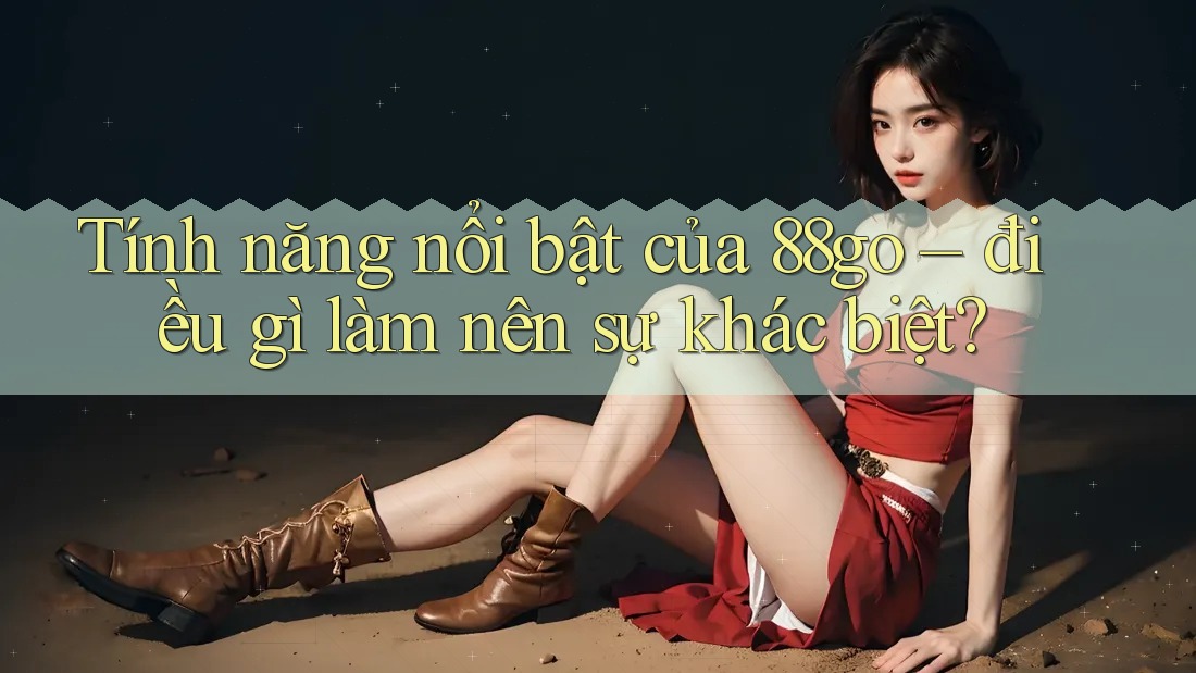 Tính năng nổi bật của 88go – điều gì làm nên sự khác biệt? Tính năng nổi bật của 88go – điều gì làm nên sự khác biệt?