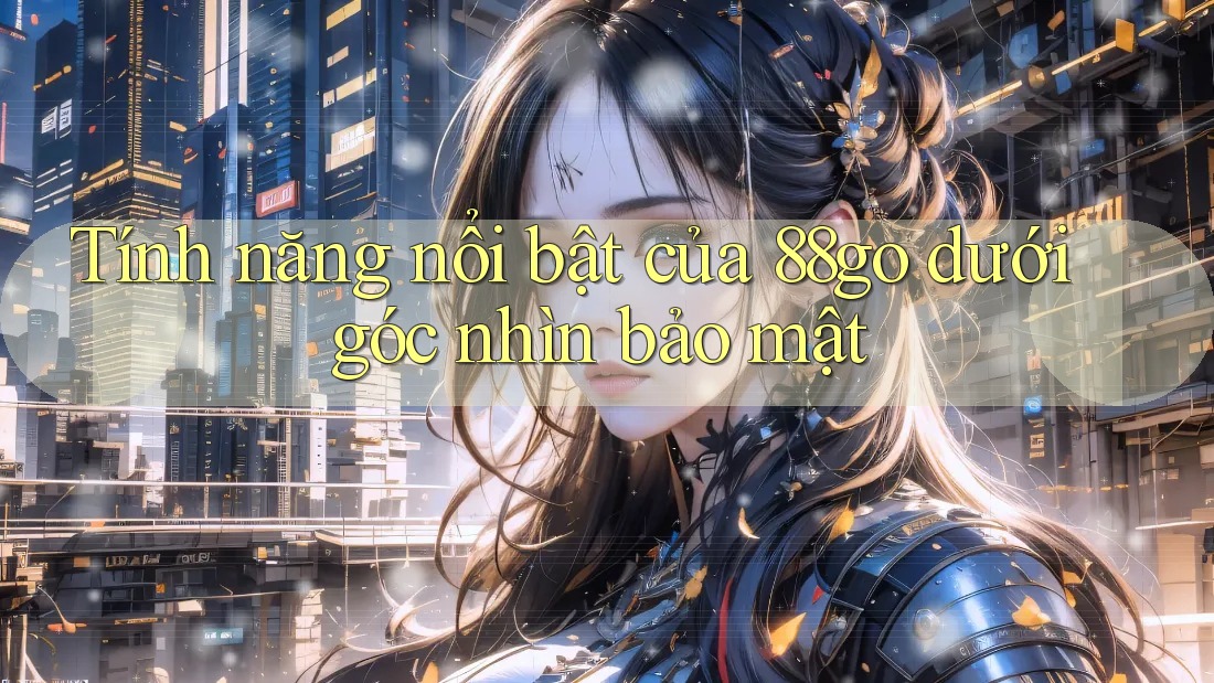 Tính năng nổi bật của 88go dưới góc nhìn bảo mật