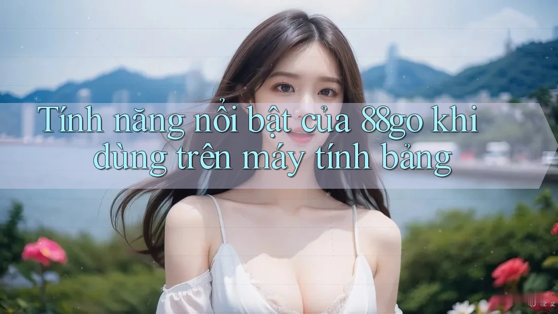 Tính năng nổi bật của 88go khi dùng trên máy tính bảng Tính năng nổi bật của 88go khi dùng trên máy tính bảng