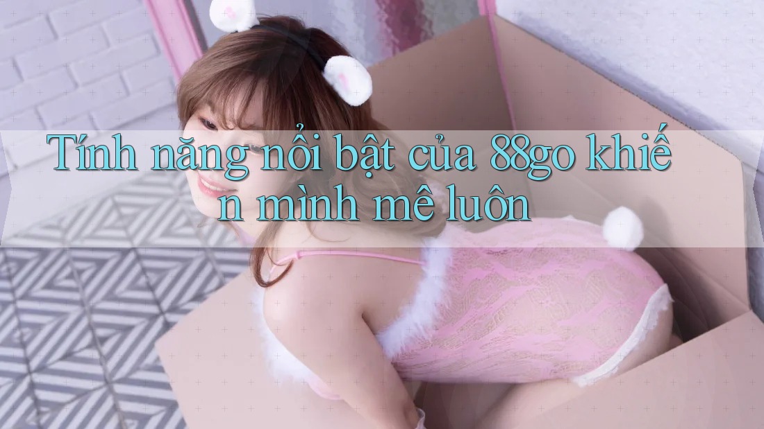 Tính năng nổi bật của 88go khiến mình mê luôn Tính năng nổi bật của 88go khiến mình mê luôn