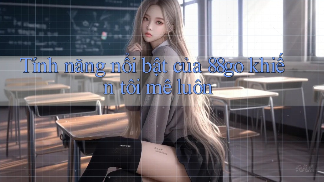 Tính năng nổi bật của 88go khiến tôi mê luôn Tính năng nổi bật của 88go khiến tôi mê luôn