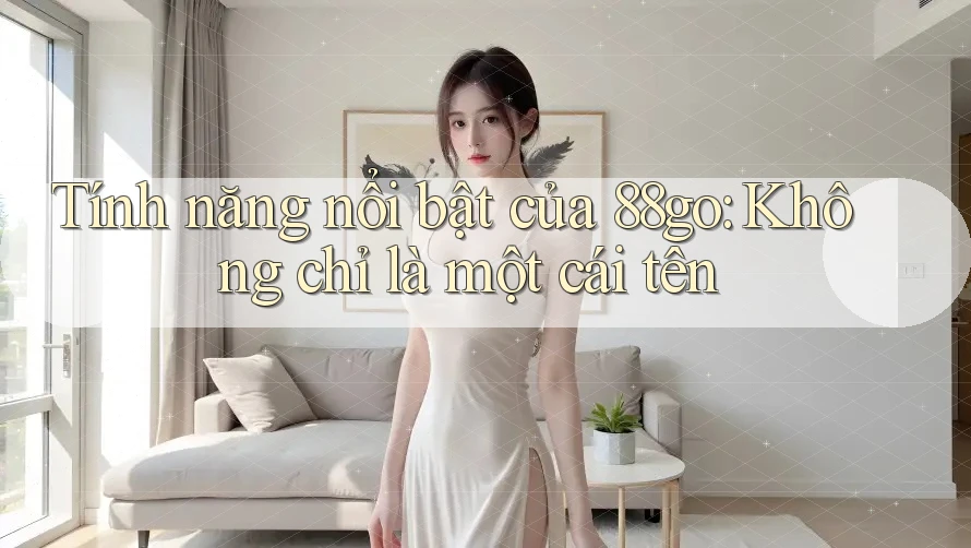 Tính năng nổi bật của 88go: Không chỉ là một cái tên Tính năng nổi bật của 88go: Không chỉ là một cái tên