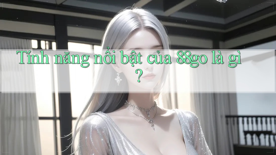 Tính năng nổi bật của 88go là gì? Tính năng nổi bật của 88go là gì?