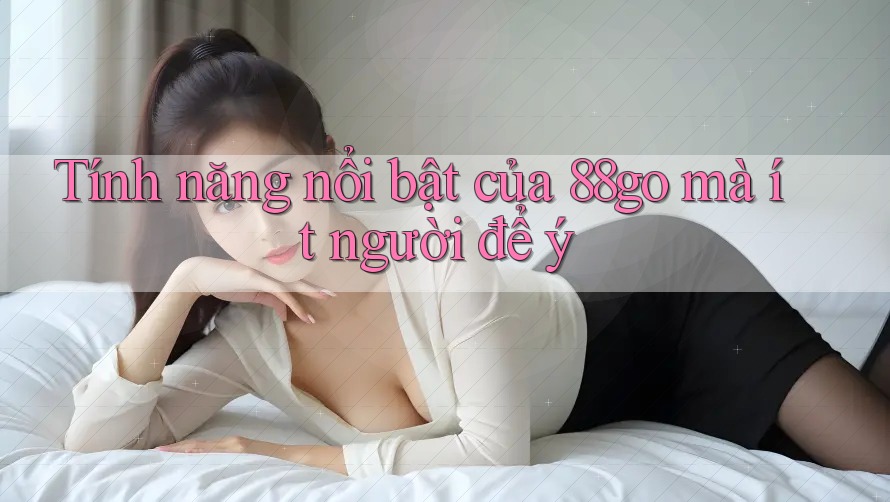 Tính năng nổi bật của 88go mà ít người để ý Tính năng nổi bật của 88go mà ít người để ý
