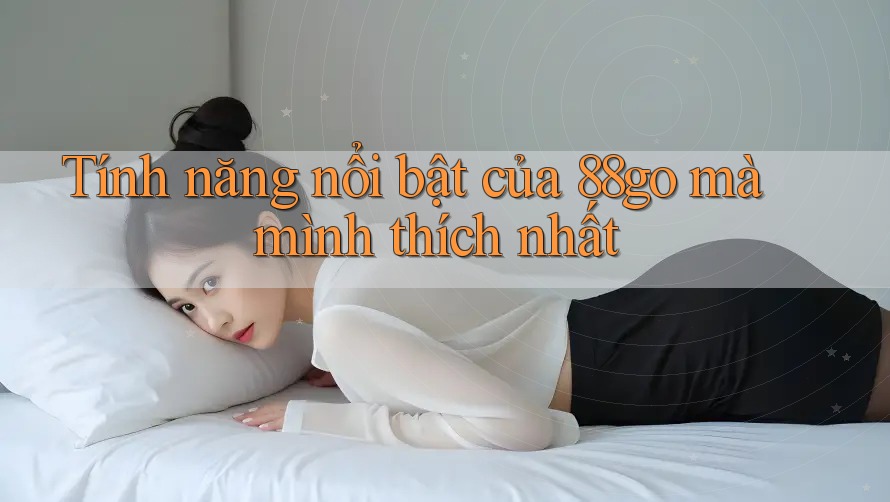 Tính năng nổi bật của 88go mà mình thích nhất Tính năng nổi bật của 88go mà mình thích nhất