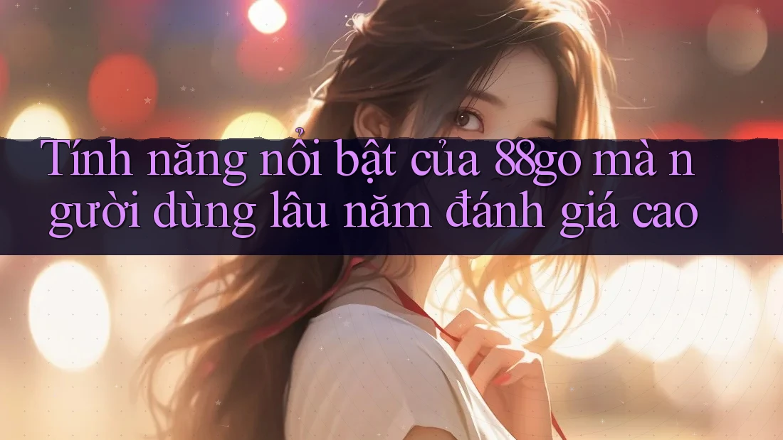 Tính năng nổi bật của 88go mà người dùng lâu năm đánh giá cao Tính năng nổi bật của 88go mà người dùng lâu năm đánh giá cao
