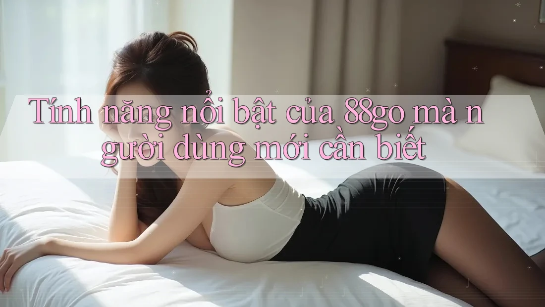 Tính năng nổi bật của 88go mà người dùng mới cần biết