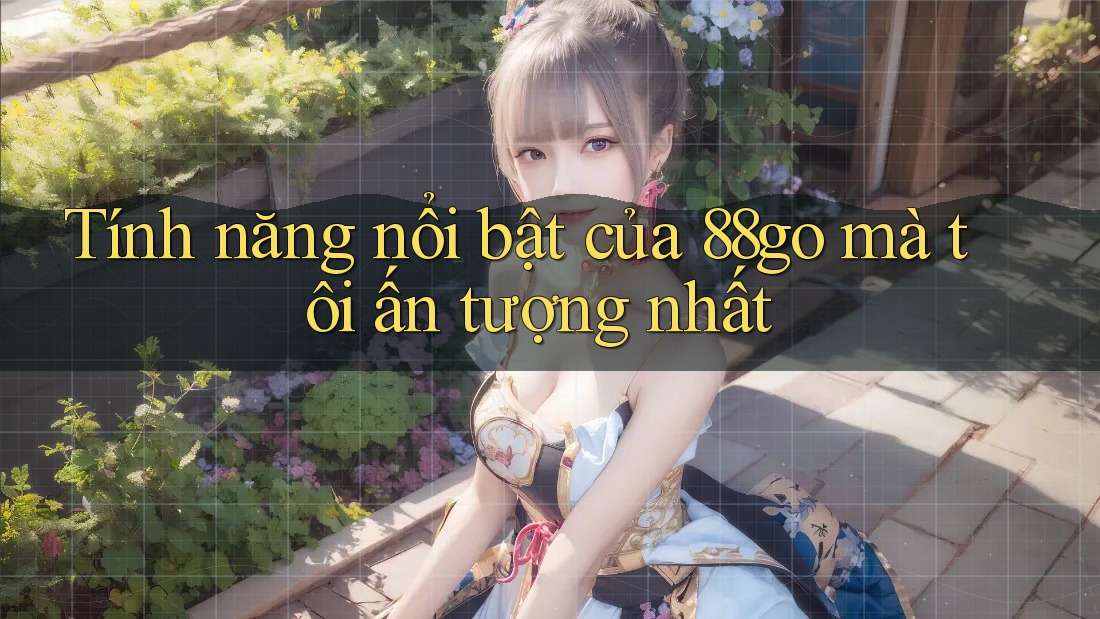 Tính năng nổi bật của 88go mà tôi ấn tượng nhất Tính năng nổi bật của 88go mà tôi ấn tượng nhất