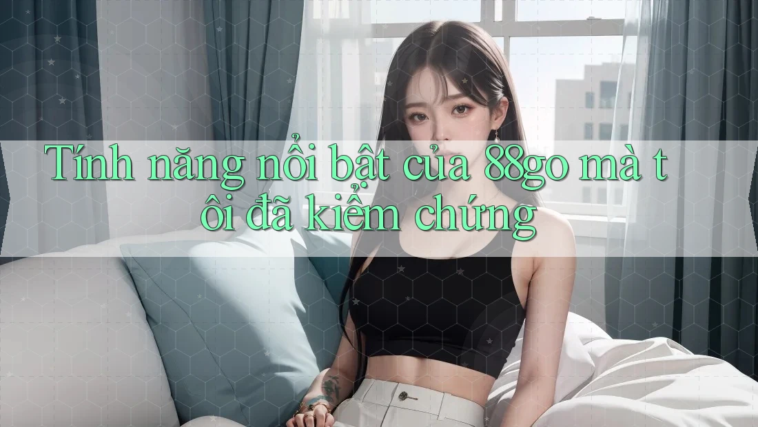 Tính năng nổi bật của 88go mà tôi đã kiểm chứng Tính năng nổi bật của 88go mà tôi đã kiểm chứng
