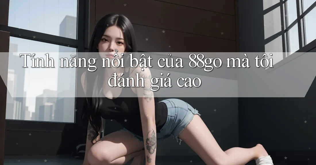 Tính năng nổi bật của 88go mà tôi đánh giá cao Tính năng nổi bật của 88go mà tôi đánh giá cao