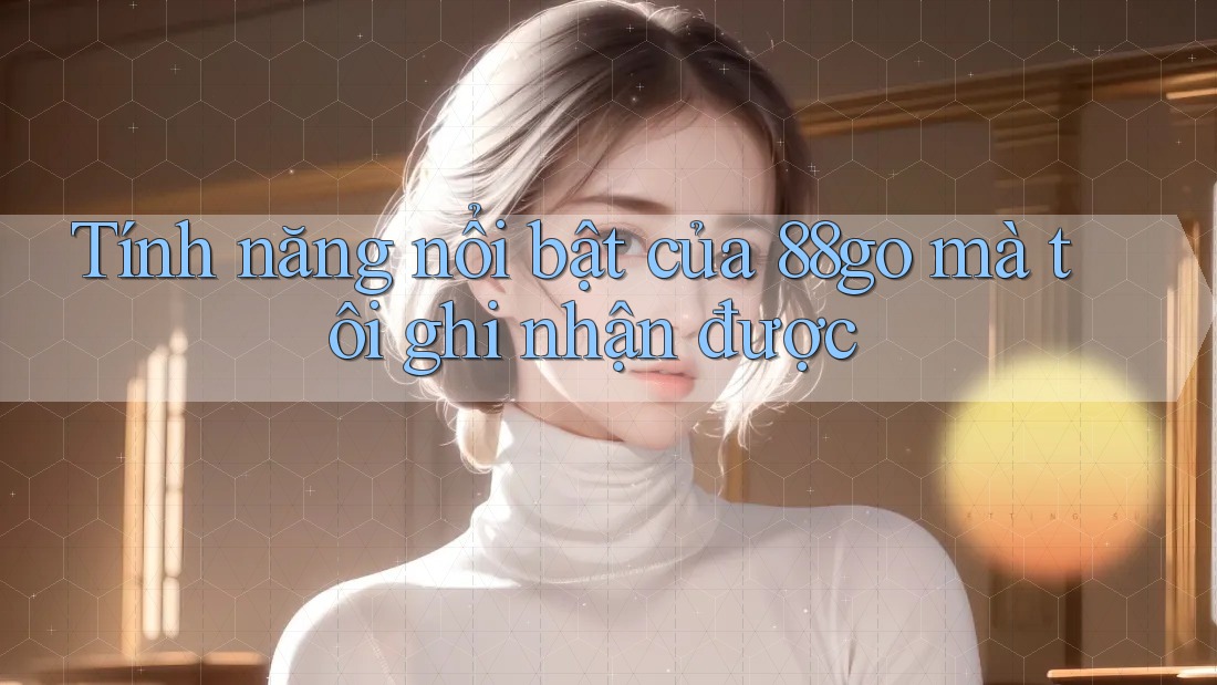 Tính năng nổi bật của 88go mà tôi ghi nhận được Tính năng nổi bật của 88go mà tôi ghi nhận được