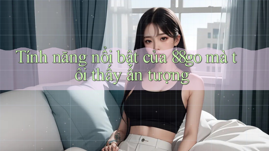 Tính năng nổi bật của 88go mà tôi thấy ấn tượng Tính năng nổi bật của 88go mà tôi thấy ấn tượng
