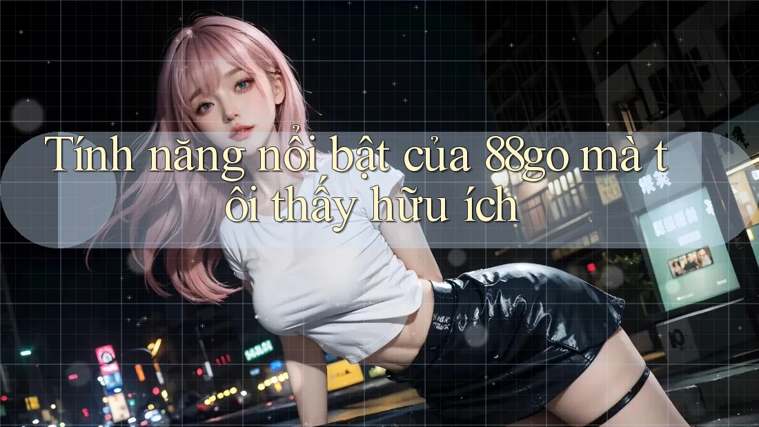 Tính năng nổi bật của 88go mà tôi thấy hữu ích Tính năng nổi bật của 88go mà tôi thấy hữu ích