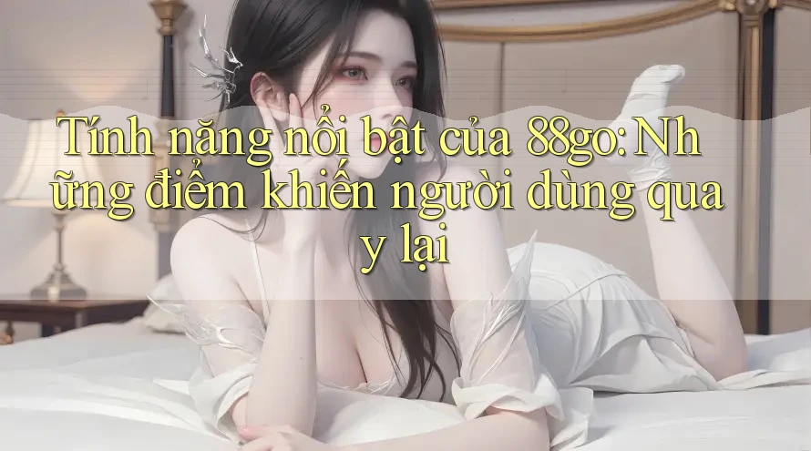 Tính năng nổi bật của 88go: Những điểm khiến người dùng quay lại Tính năng nổi bật của 88go: Những điểm khiến người dùng quay lại