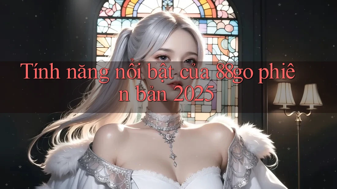 Tính năng nổi bật của 88go phiên bản 2025 Tính năng nổi bật của 88go phiên bản 2025