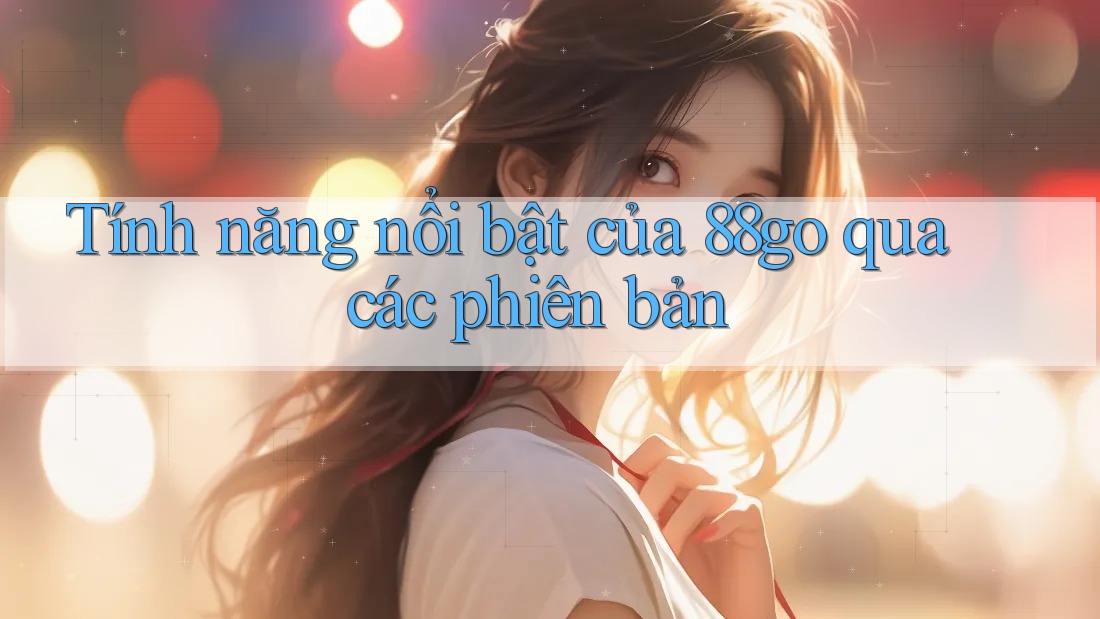 Tính năng nổi bật của 88go qua các phiên bản Tính năng nổi bật của 88go qua các phiên bản