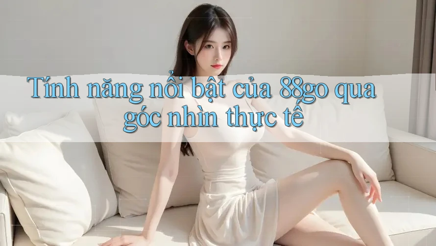 Tính năng nổi bật của 88go qua góc nhìn thực tế Tính năng nổi bật của 88go qua góc nhìn thực tế