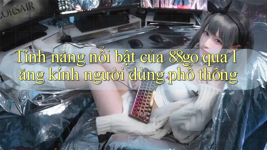 Tính năng nổi bật của 88go qua lăng kính người dùng phổ thông Tính năng nổi bật của 88go qua lăng kính người dùng phổ thông
