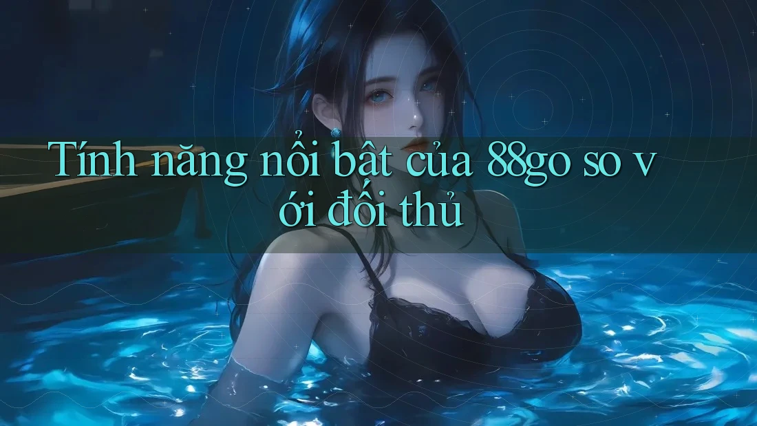 Tính năng nổi bật của 88go so với đối thủ Tính năng nổi bật của 88go so với đối thủ