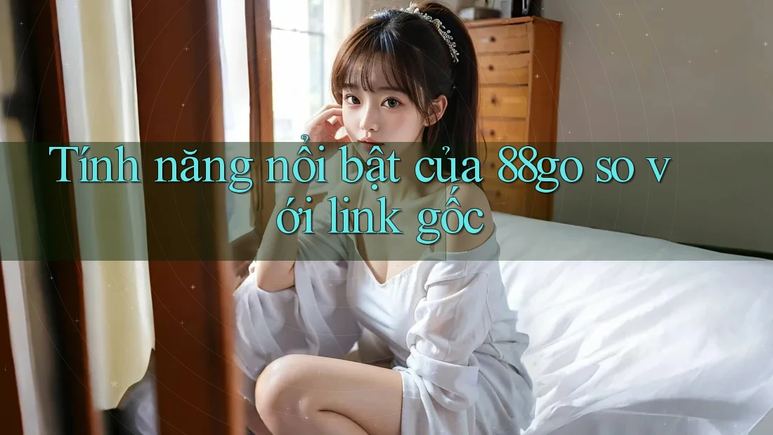 Tính năng nổi bật của 88go so với link gốc Tính năng nổi bật của 88go so với link gốc