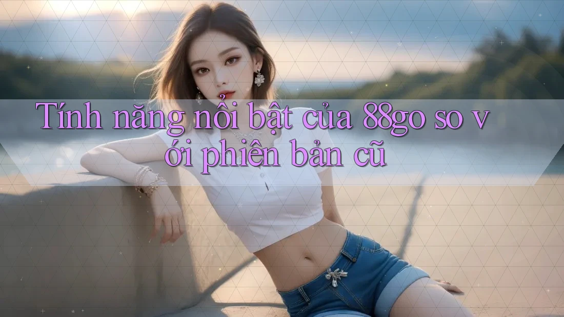 Tính năng nổi bật của 88go so với phiên bản cũ Tính năng nổi bật của 88go so với phiên bản cũ